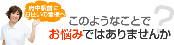 府中市にお住いの皆様へ このようなことでお悩みではありませんか？