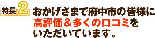 特長2 府中市で口コミ評価＆口コミ総数 共にNo.1！