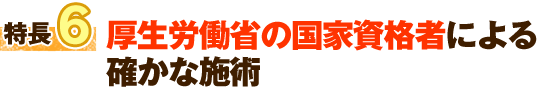 特徴6 厚生労働省の国家資格者による確かな施術