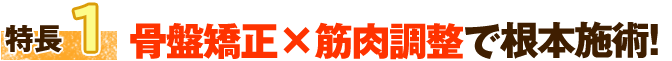 特徴1 骨盤矯正×筋肉調整で根本改善！