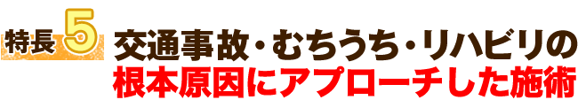 特徴5 交通事故・むちうち・リハビリは根本から改善します。