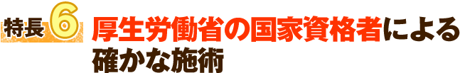 特徴6 厚生労働省の国家資格者による確かな施術