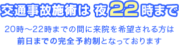 交通事故施術は夜22時まで 20時?22時までの間に来院を希望される方は 前日までの完全予約制となっております