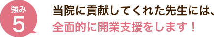 当院に貢献してくれた先生には、全面的に開業支援をします！