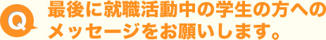 最後に就職活動中の学生の方へのメッセージをお願いします。