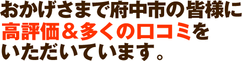 おかげさまで府中市の皆様に高評価＆多くの口コミをいただいています。