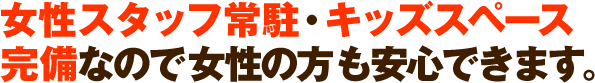 女性スタッフ常駐・キッズスペース完備なので女性の方も安心できます。